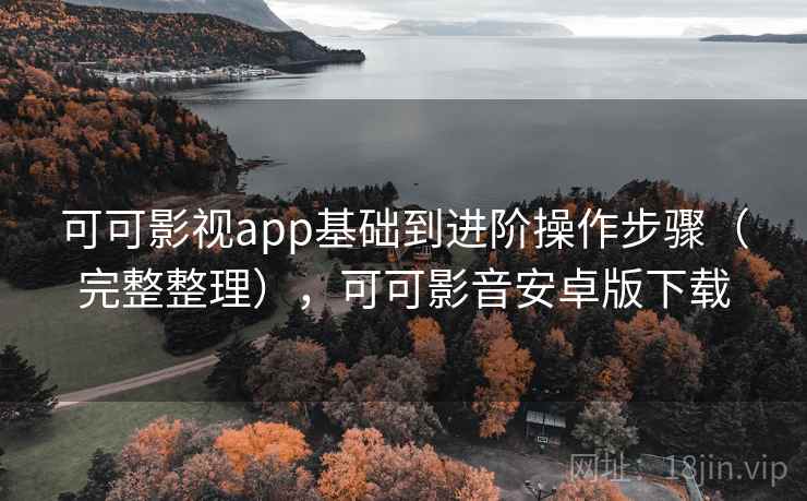 可可影视app基础到进阶操作步骤（完整整理），可可影音安卓版下载