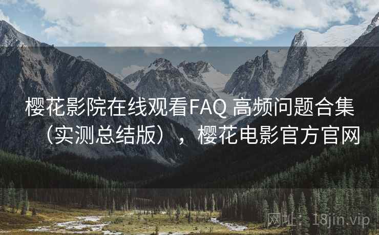 樱花影院在线观看FAQ 高频问题合集(实测总结版),樱花电影官方官网 樱花影院在线观看FAQ 高频问题合集(实测总结版),樱花电影官方官网
