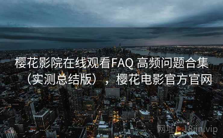 樱花影院在线观看FAQ 高频问题合集（实测总结版），樱花电影官方官网
