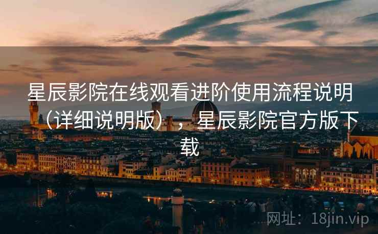 星辰影院在线观看进阶使用流程说明（详细说明版），星辰影院官方版下载