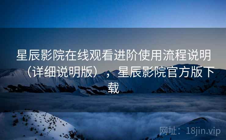 星辰影院在线观看进阶使用流程说明(详细说明版),星辰影院官方版下载 星辰影院在线观看进阶使用流程说明(详细说明版),星辰影院官方版下载