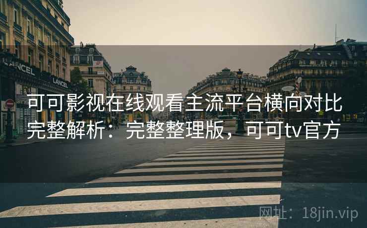 可可影视在线观看主流平台横向对比完整解析：完整整理版，可可tv官方
