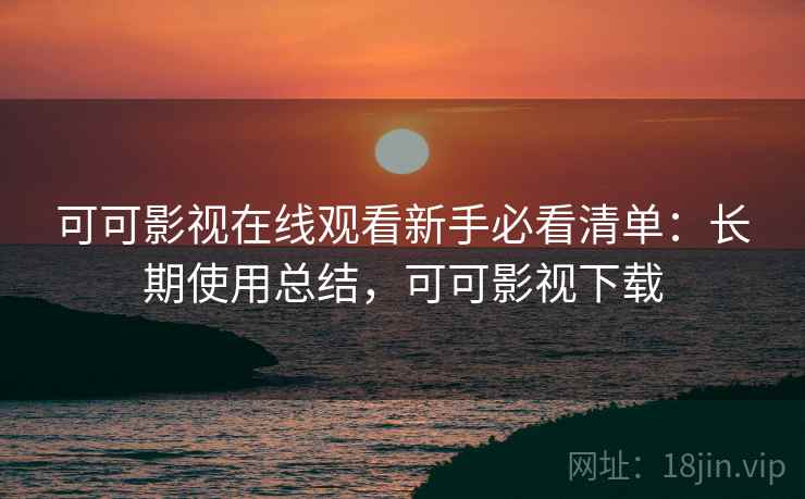 可可影视在线观看新手必看清单:长期使用总结,可可影视下载 可可影视在线观看新手必看清单:长期使用总结,可可影视下载