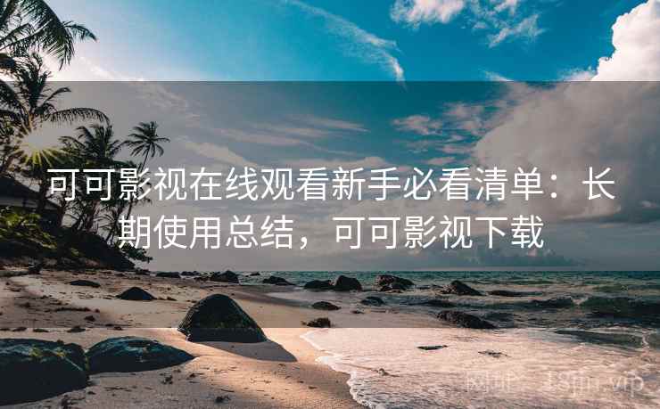 可可影视在线观看新手必看清单：长期使用总结，可可影视下载