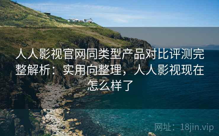 人人影视官网同类型产品对比评测完整解析:实用向整理,人人影视现在怎么样了 人人影视官网同类型产品对比评测完整解析:实用向整理,人人影视现在怎么样了