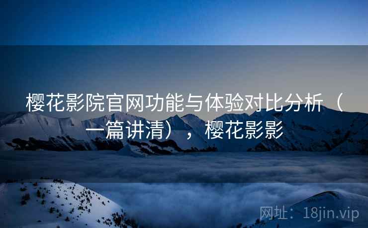 樱花影院官网功能与体验对比分析(一篇讲清),樱花影影 樱花影院官网功能与体验对比分析(一篇讲清),樱花影影