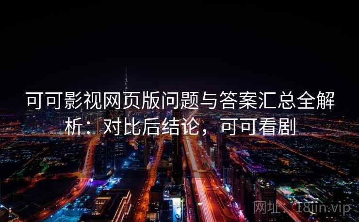 可可影视网页版问题与答案汇总全解析：对比后结论，可可看剧