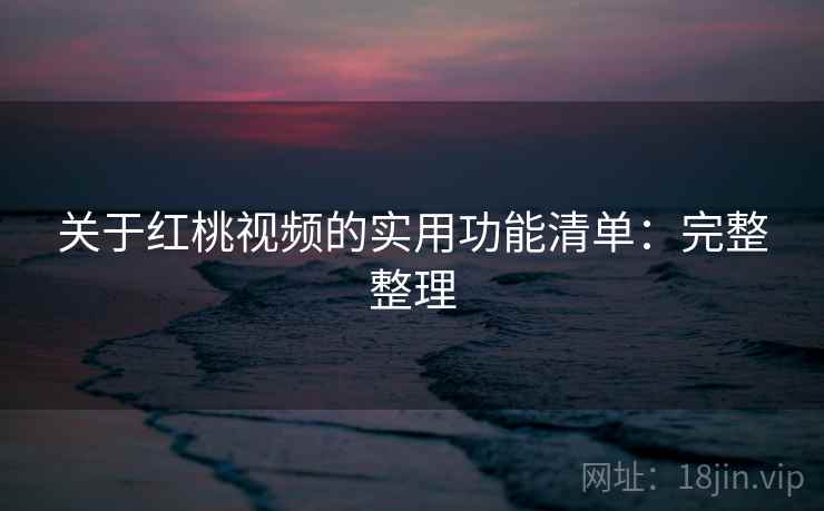 关于红桃视频的实用功能清单：完整整理
