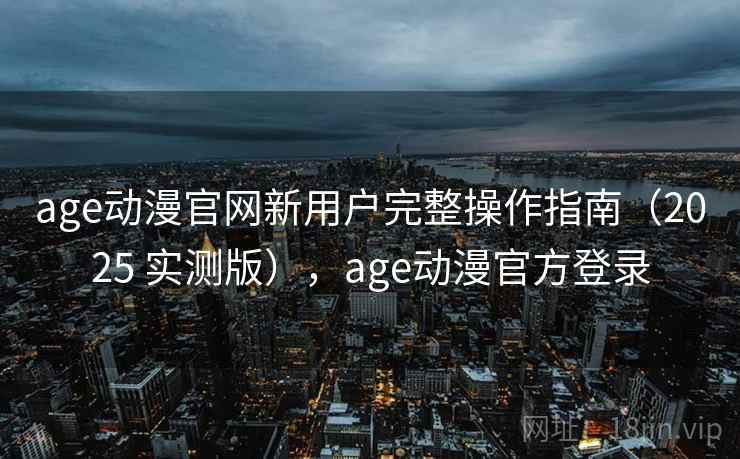 age动漫官网新用户完整操作指南（2025 实测版），age动漫官方登录