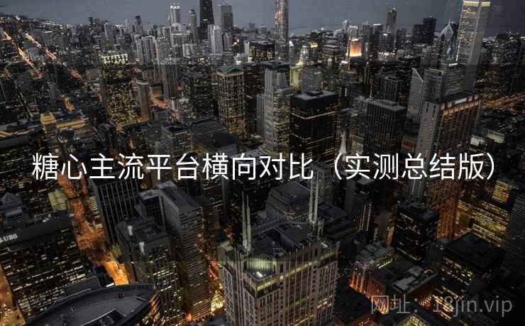 糖心主流平台横向对比（实测总结版）