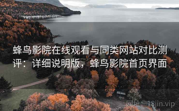蜂鸟影院在线观看与同类网站对比测评：详细说明版，蜂鸟影院首页界面