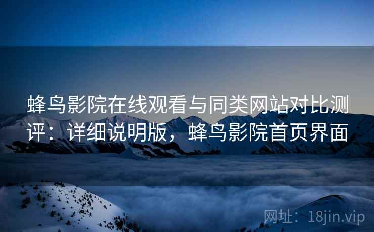 蜂鸟影院在线观看与同类网站对比测评：详细说明版，蜂鸟影院首页界面