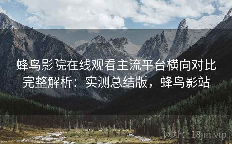 蜂鸟影院在线观看主流平台横向对比完整解析:实测总结版,蜂鸟影站 蜂鸟影院在线观看主流平台横向对比完整解析:实测总结版,蜂鸟影站