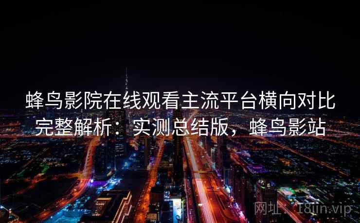 蜂鸟影院在线观看主流平台横向对比完整解析：实测总结版，蜂鸟影站