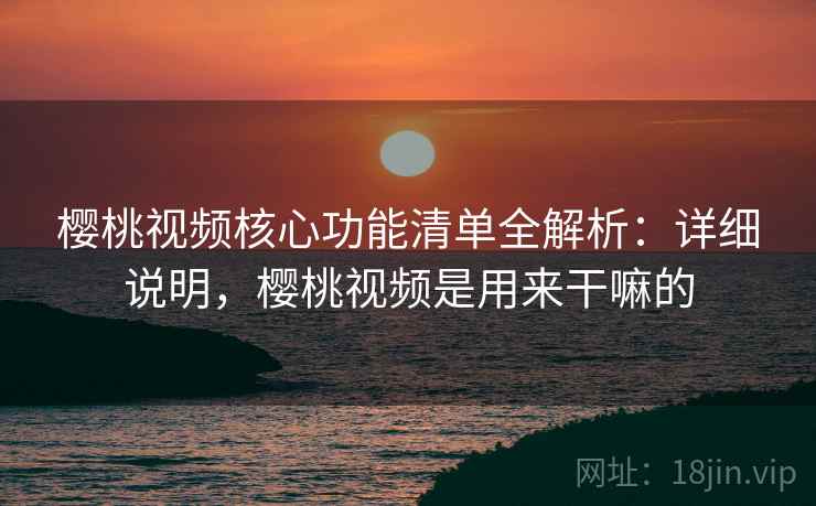 樱桃视频核心功能清单全解析：详细说明，樱桃视频是用来干嘛的