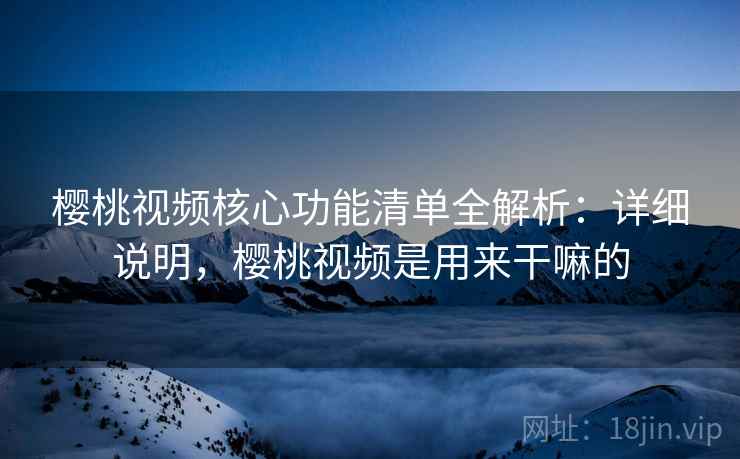 樱桃视频核心功能清单全解析：详细说明，樱桃视频是用来干嘛的
