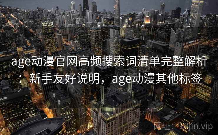 age动漫官网高频搜索词清单完整解析：新手友好说明，age动漫其他标签