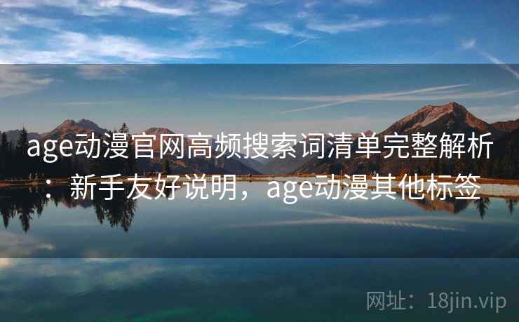 age动漫官网高频搜索词清单完整解析:新手友好说明,age动漫其他标签 age动漫官网高频搜索词清单完整解析:新手友好说明,age动漫其他标签