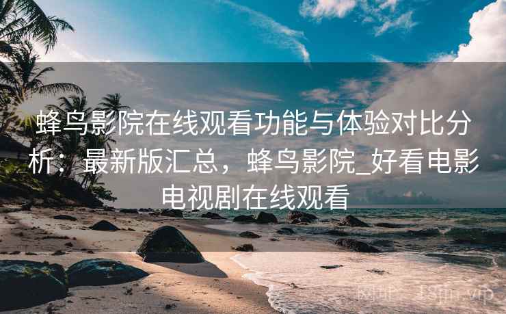 蜂鸟影院在线观看功能与体验对比分析：最新版汇总，蜂鸟影院_好看电影电视剧在线观看