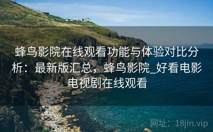 蜂鸟影院在线观看功能与体验对比分析:最新版汇总,蜂鸟影院_好看电影电视剧在线观看 蜂鸟影院在线观看功能与体验对比分析:最新版汇总,蜂鸟影院_好看电影电视剧在线观看