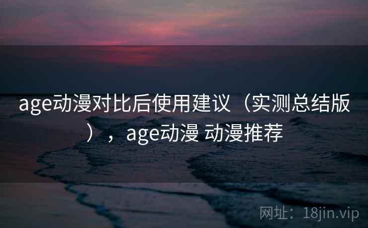 age动漫对比后使用建议(实测总结版),age动漫 动漫推荐 age动漫对比后使用建议(实测总结版),age动漫 动漫推荐