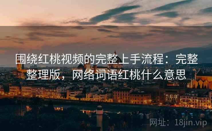 围绕红桃视频的完整上手流程：完整整理版，网络词语红桃什么意思