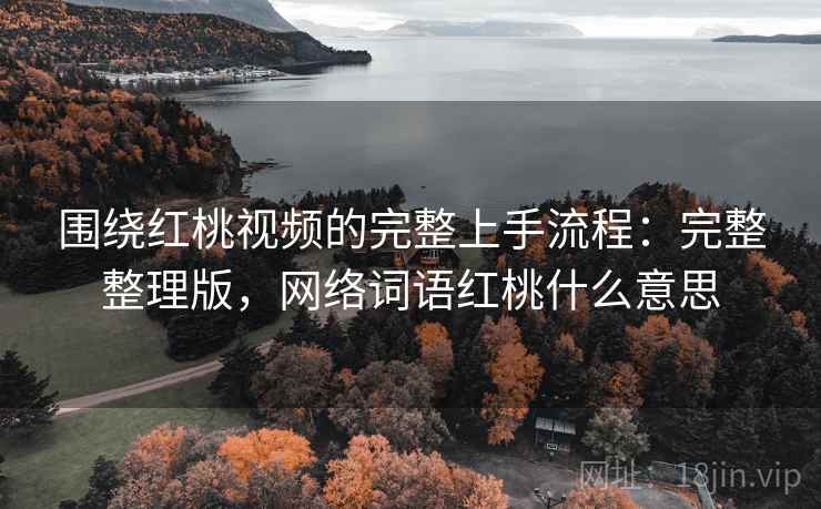 围绕红桃视频的完整上手流程:完整整理版,网络词语红桃什么意思 围绕红桃视频的完整上手流程:完整整理版,网络词语红桃什么意思