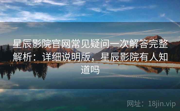 星辰影院官网常见疑问一次解答完整解析:详细说明版,星辰影院有人知道吗 星辰影院官网常见疑问一次解答完整解析:详细说明版,星辰影院有人知道吗