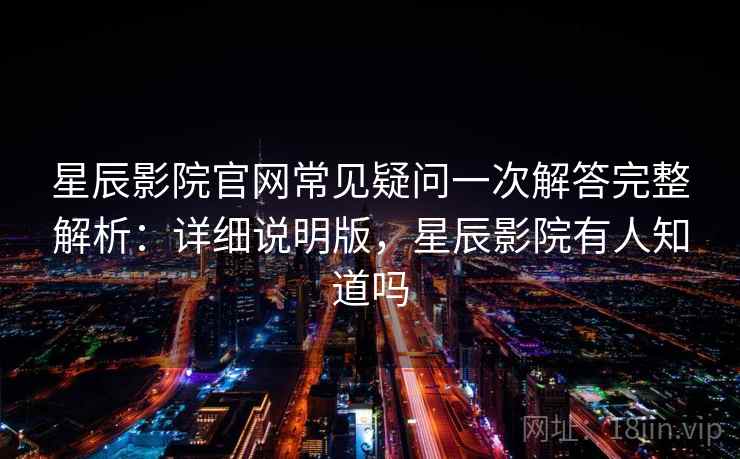 星辰影院官网常见疑问一次解答完整解析：详细说明版，星辰影院有人知道吗