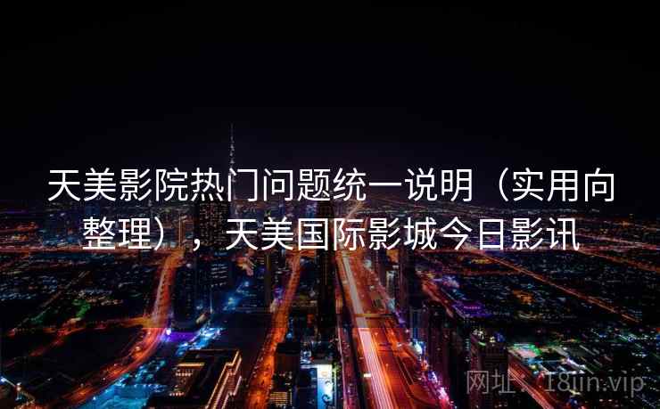 天美影院热门问题统一说明（实用向整理），天美国际影城今日影讯