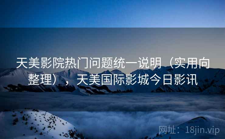 天美影院热门问题统一说明(实用向整理),天美国际影城今日影讯 天美影院热门问题统一说明(实用向整理),天美国际影城今日影讯