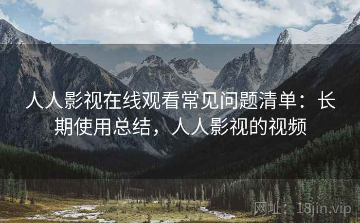 人人影视在线观看常见问题清单：长期使用总结，人人影视的视频