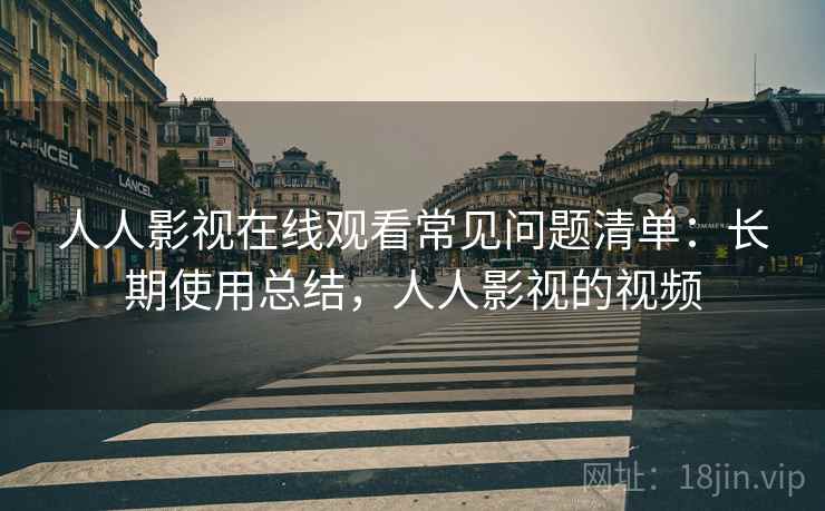 人人影视在线观看常见问题清单：长期使用总结，人人影视的视频