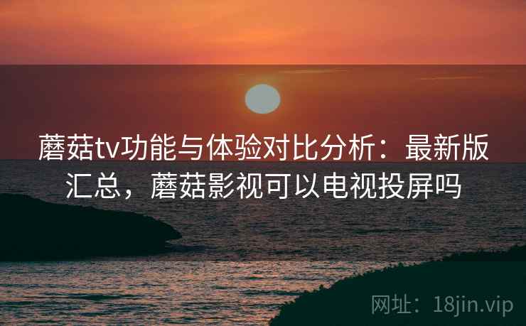 蘑菇tv功能与体验对比分析:最新版汇总,蘑菇影视可以电视投屏吗 蘑菇tv功能与体验对比分析:最新版汇总,蘑菇影视可以电视投屏吗