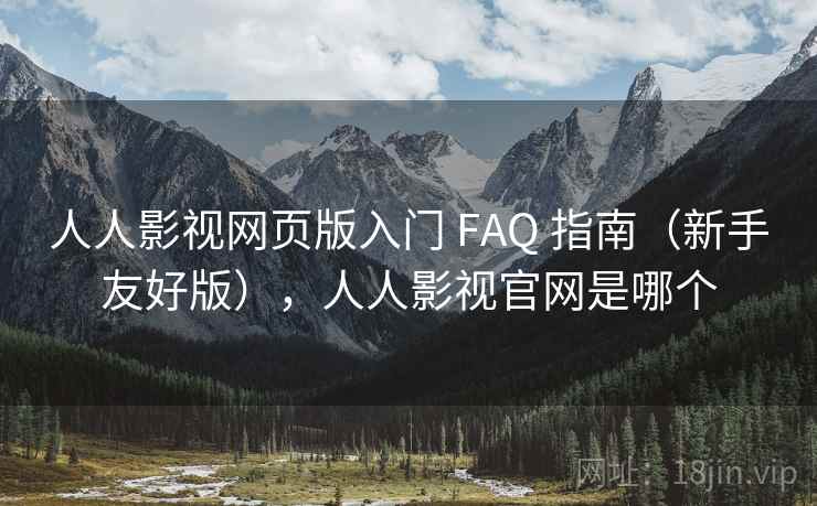 人人影视网页版入门 FAQ 指南（新手友好版），人人影视官网是哪个