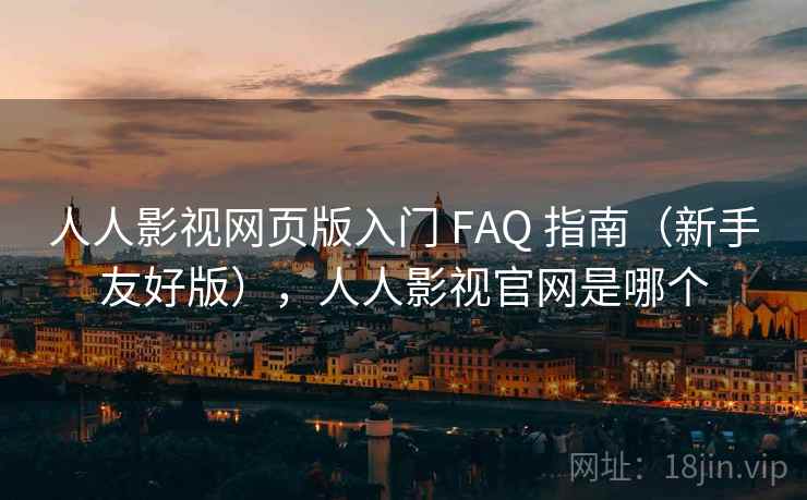 人人影视网页版入门 FAQ 指南（新手友好版），人人影视官网是哪个