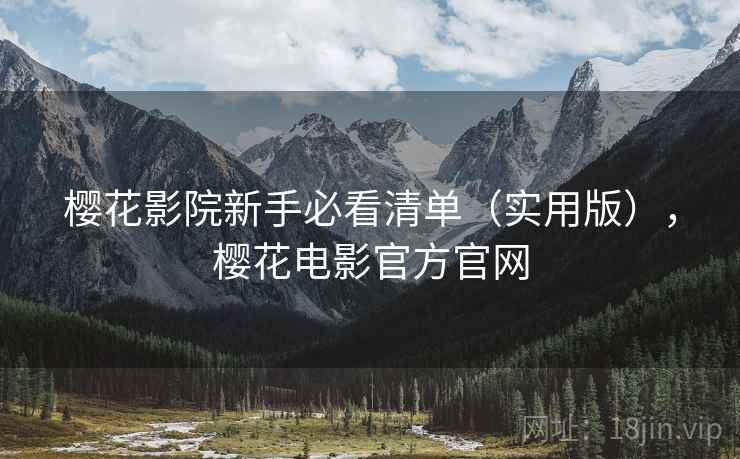 樱花影院新手必看清单（实用版），樱花电影官方官网
