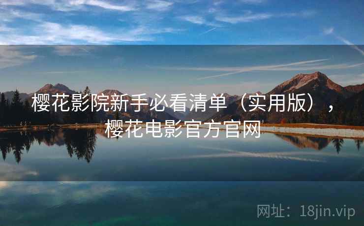 樱花影院新手必看清单(实用版),樱花电影官方官网 樱花影院新手必看清单(实用版),樱花电影官方官网