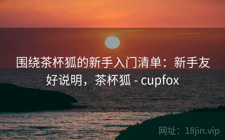 围绕茶杯狐的新手入门清单:新手友好说明,茶杯狐 - cupfox 围绕茶杯狐的新手入门清单:新手友好说明,茶杯狐 - cupfox