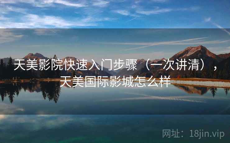 天美影院快速入门步骤（一次讲清），天美国际影城怎么样