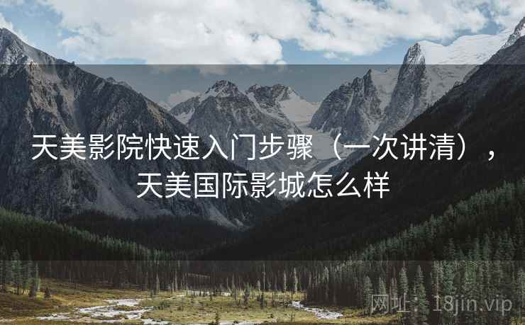天美影院快速入门步骤(一次讲清),天美国际影城怎么样 天美影院快速入门步骤(一次讲清),天美国际影城怎么样