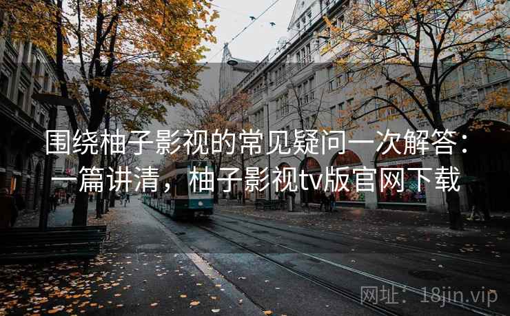 围绕柚子影视的常见疑问一次解答：一篇讲清，柚子影视tv版官网下载