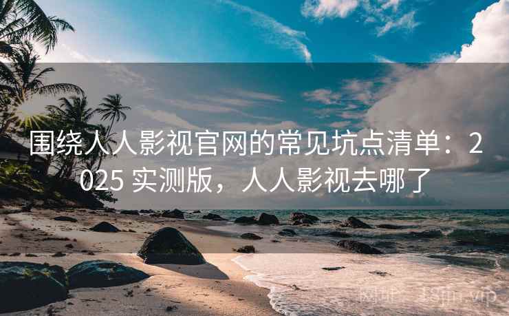 围绕人人影视官网的常见坑点清单:2025 实测版,人人影视去哪了 围绕人人影视官网的常见坑点清单:2025 实测版,人人影视去哪了