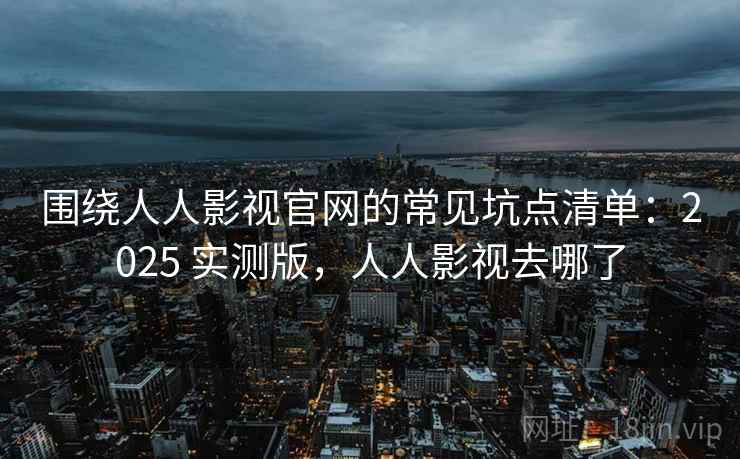 围绕人人影视官网的常见坑点清单：2025 实测版，人人影视去哪了