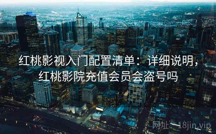 红桃影视入门配置清单：详细说明，红桃影院充值会员会盗号吗
