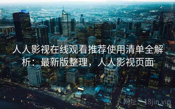 人人影视在线观看推荐使用清单全解析：最新版整理，人人影视页面