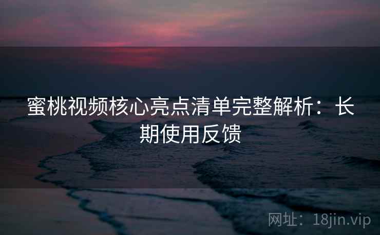 蜜桃视频核心亮点清单完整解析：长期使用反馈