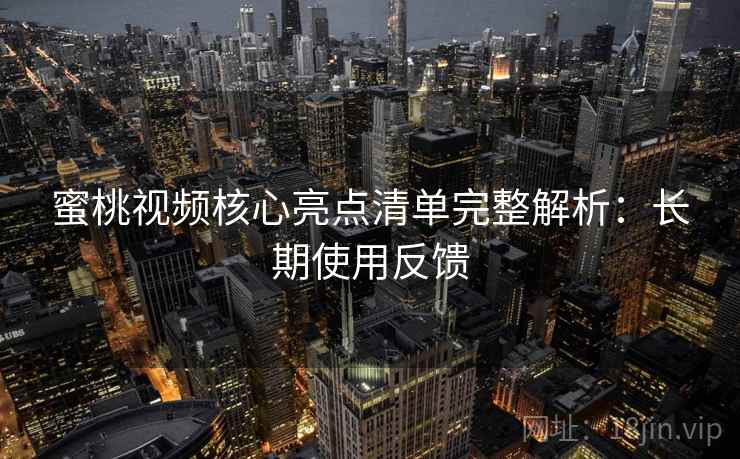 蜜桃视频核心亮点清单完整解析:长期使用反馈 蜜桃视频核心亮点清单完整解析:长期使用反馈