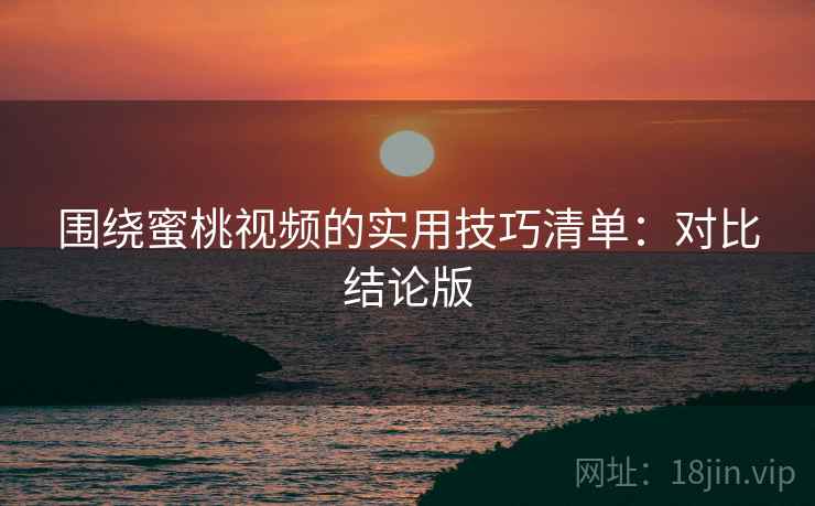 围绕蜜桃视频的实用技巧清单：对比结论版