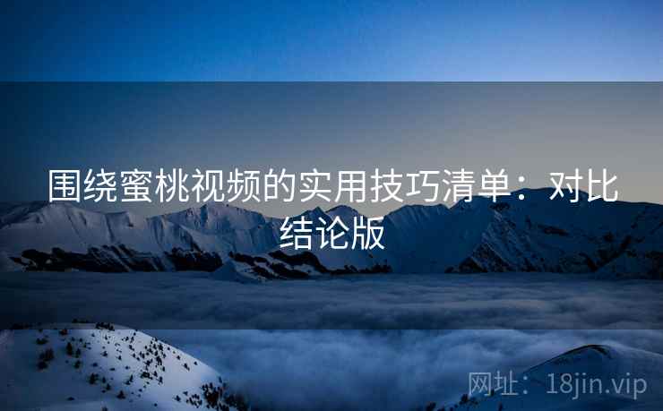 围绕蜜桃视频的实用技巧清单:对比结论版 围绕蜜桃视频的实用技巧清单:对比结论版